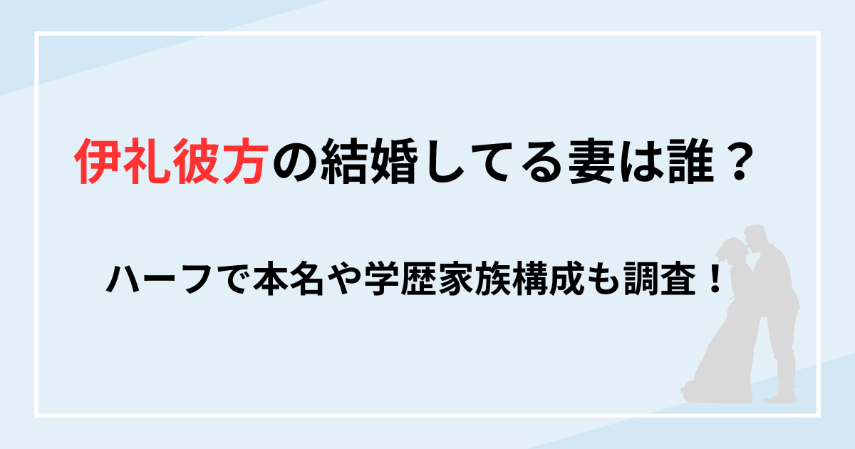 伊礼彼方の結婚してる妻は誰？ハーフで本名や学歴家族構成も調査！