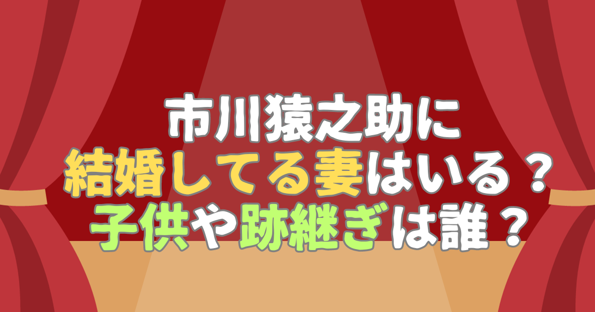 市川猿之助に結婚してる妻はいる？子供や跡継ぎは誰？