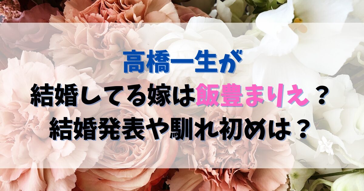 高橋一生が結婚してる嫁は飯豊まりえ？結婚発表や馴れ初めは？