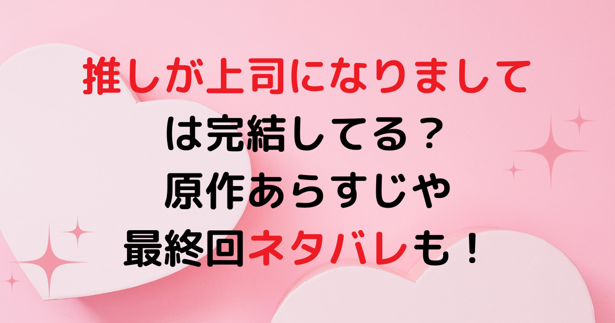 推しが上司になりましては完結してる？原作あらすじや最終回ネタバレも！