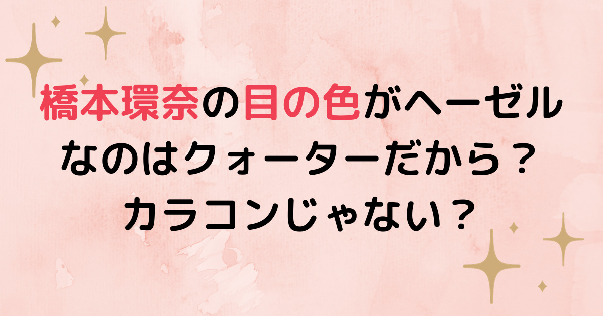 橋本環奈の目の色がヘーゼルなのはクォーターだから？カラコンじゃない？