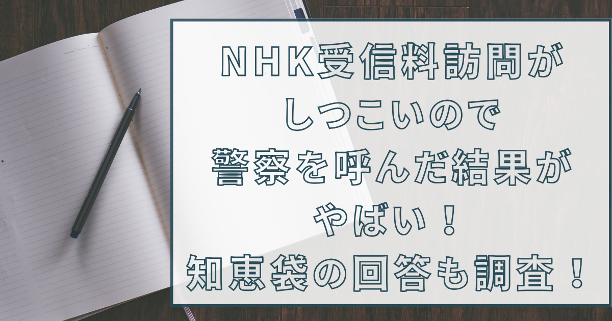 NHK受信料訪問がしつこいので警察を呼んだ結果がやばい！知恵袋の回答も調査！