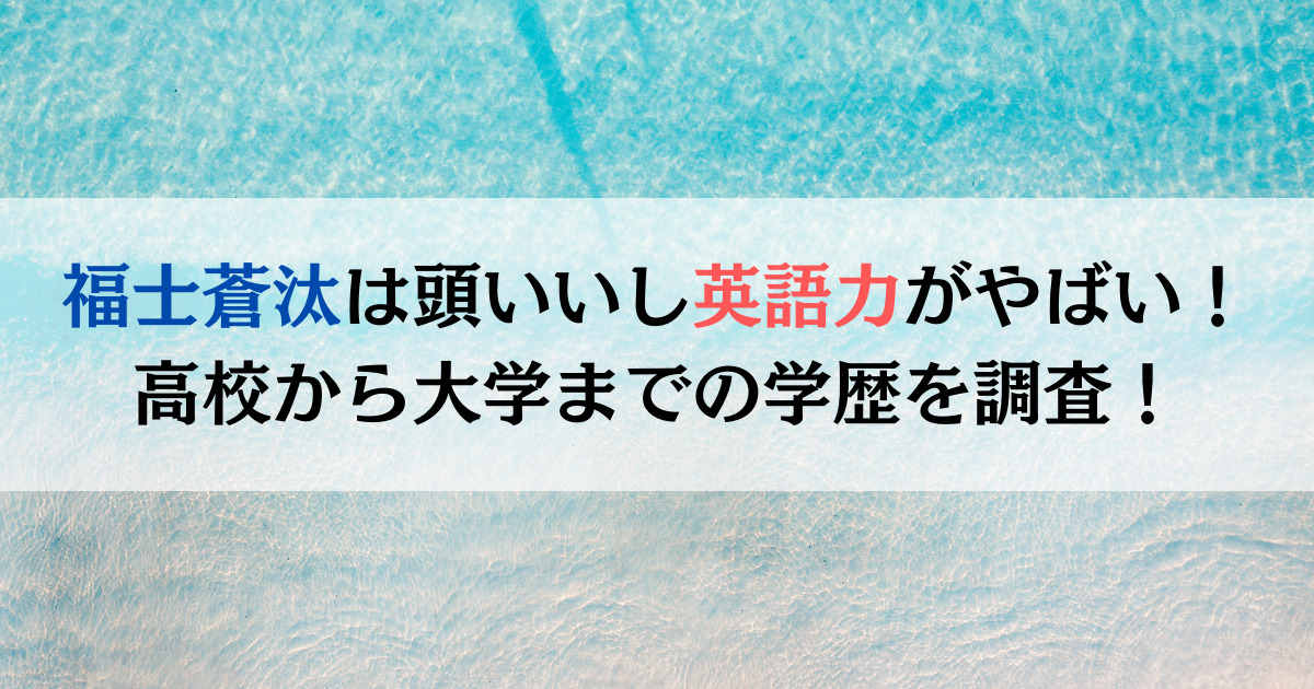 福士蒼汰は頭いいし英語力がやばい！高校から大学までの学歴を調査！