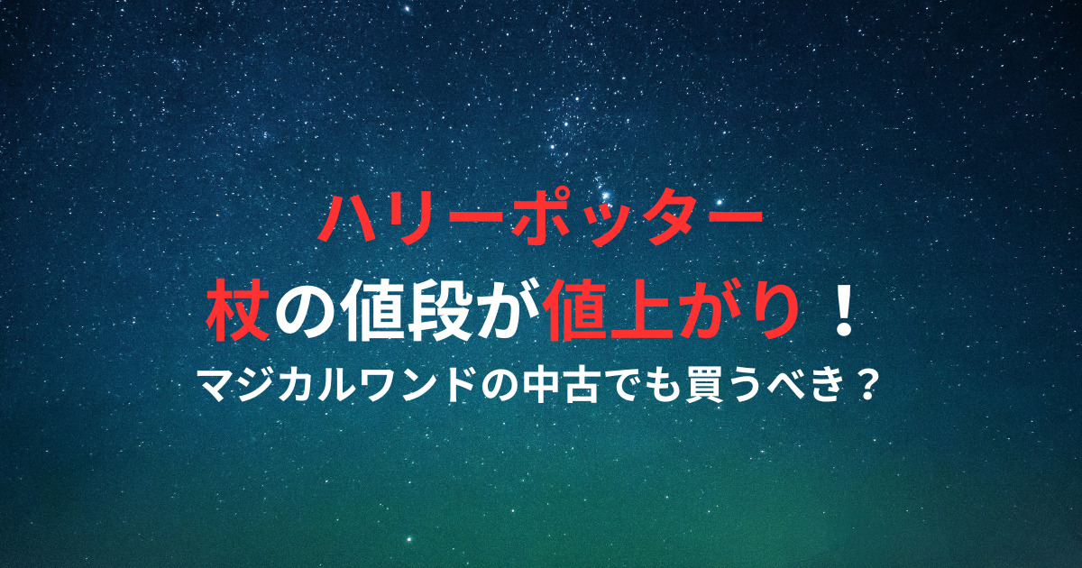 ハリーポッター杖の値段が値上がり！マジカルワンドの中古でも買うべき？