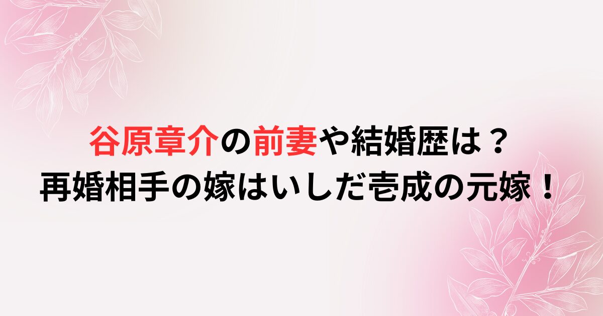 谷原章介の前妻や結婚歴は？再婚相手の嫁はいしだ壱成の元嫁！