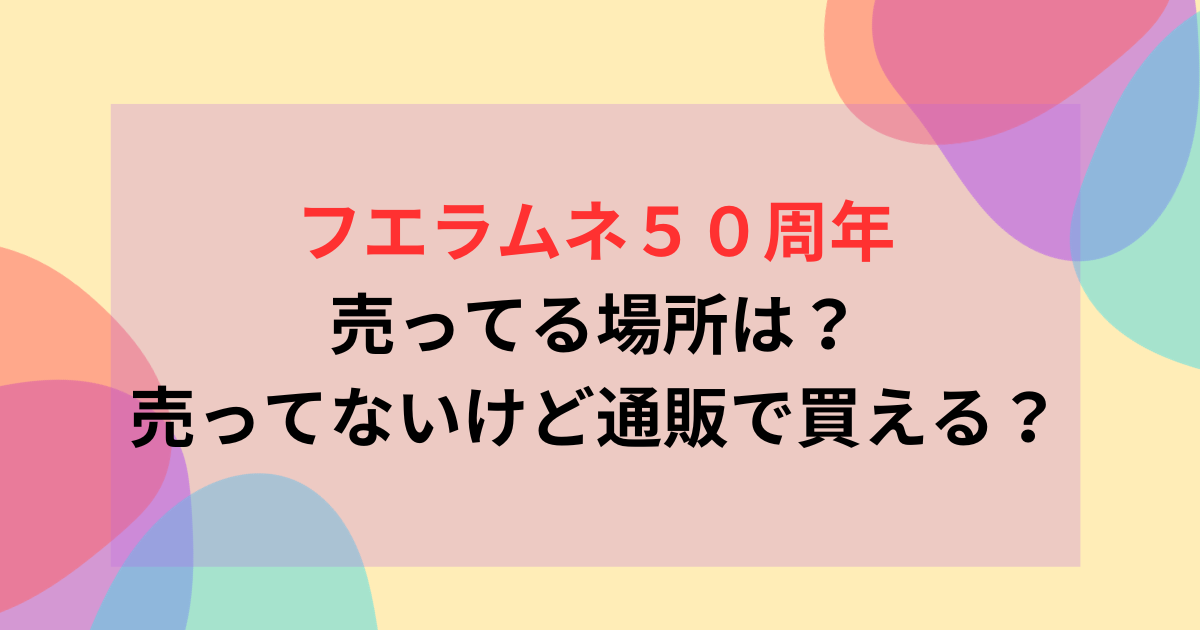 フエラムネ５０周年売ってる場所は？売ってないけど通販で買える？