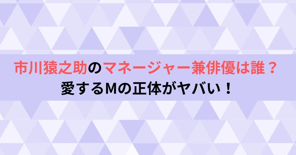 市川猿之助のマネージャー兼俳優は誰？愛するMの正体がヤバい！
