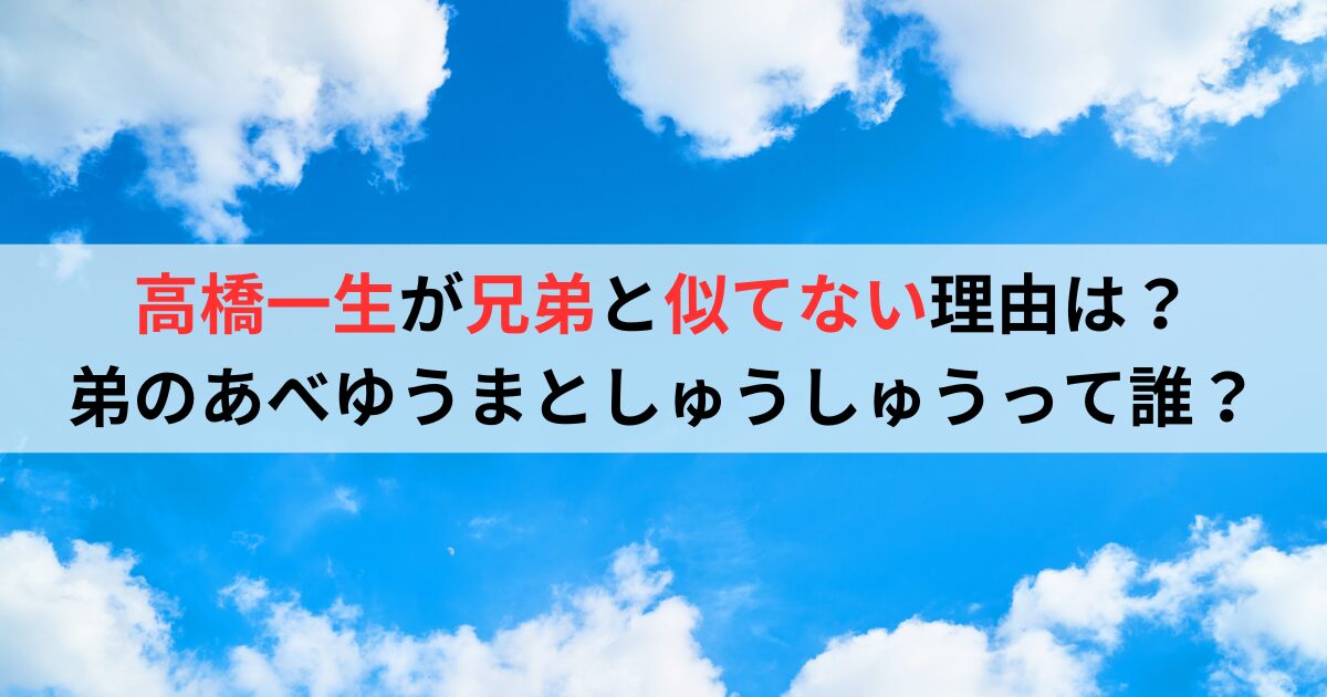 高橋一生が兄弟と似てない理由は？弟のあべゆうまとしゅうしゅうって誰？