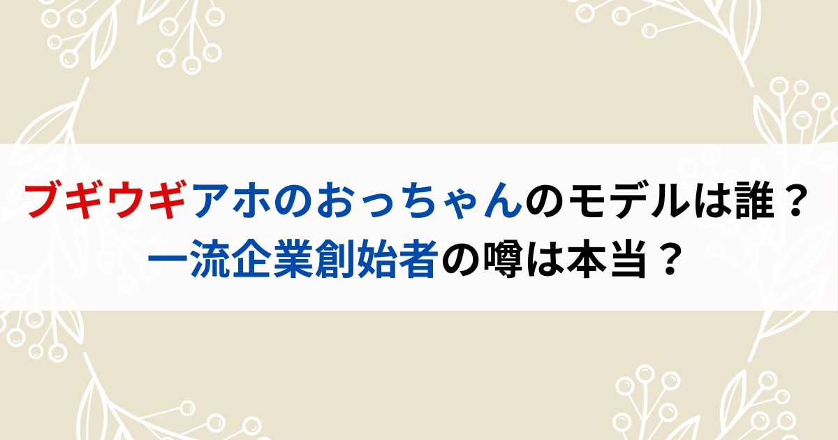 ブギウギアホのおっちゃんのモデルは誰？一流企業創始者の噂は本当？