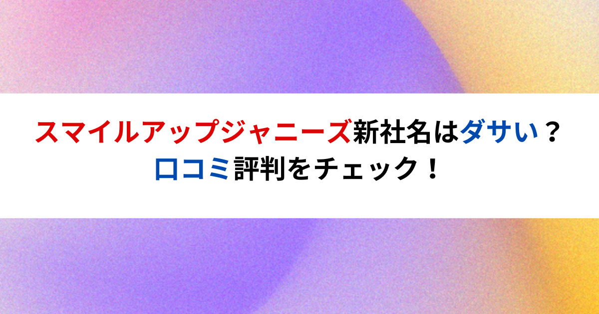 スマイルアップジャニーズ新社名はダサい？口コミ評判をチェック！