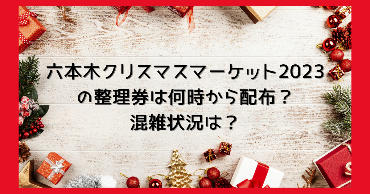 六本木クリスマスマーケット2023の整理券は何時から配布？混雑状況は？