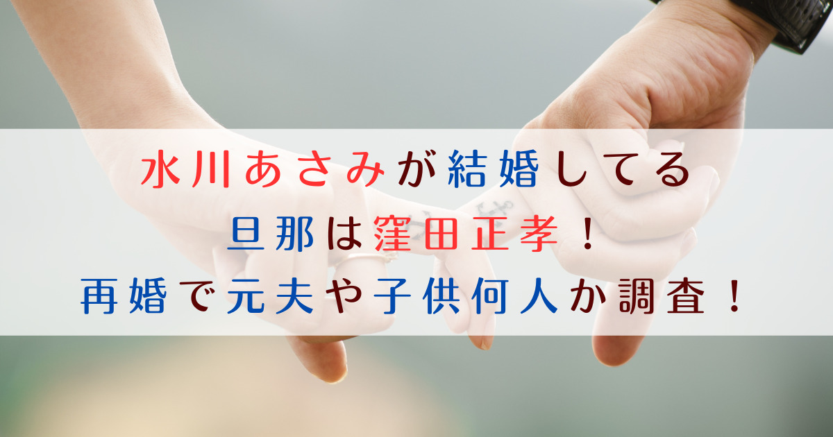 水川あさみが結婚してる旦那は窪田正孝！再婚で元夫や子供何人か調査！