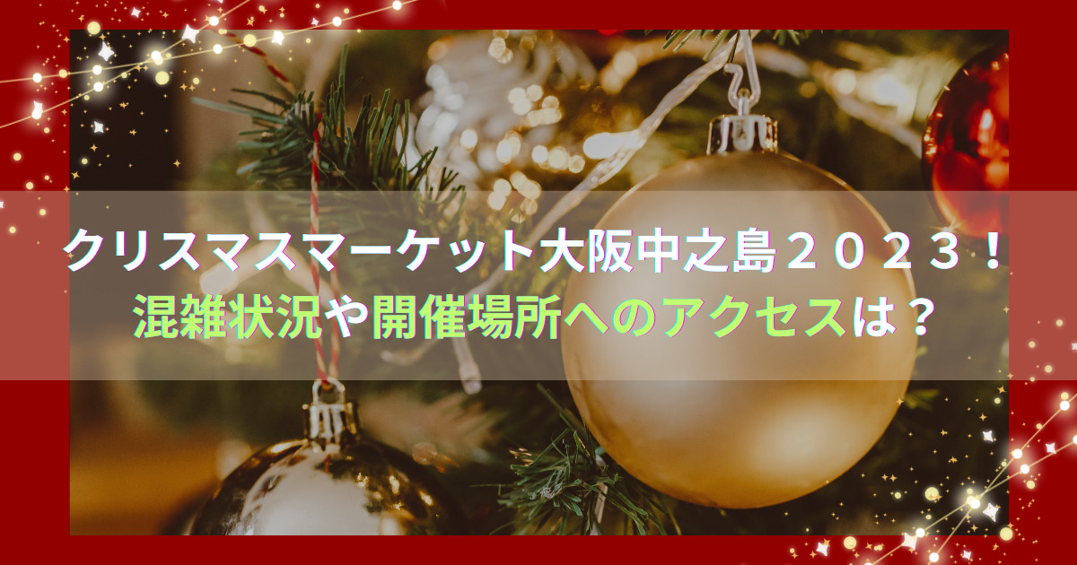 クリスマスマーケット大阪中之島２０２３！混雑状況や開催場所へのアクセスは？