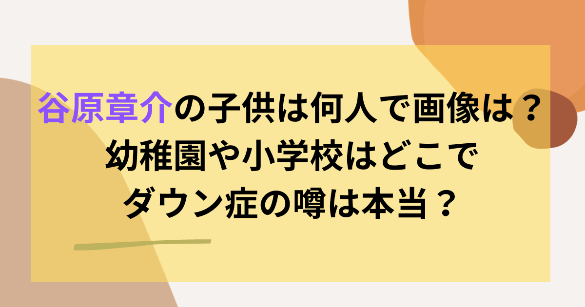 谷原章介の子供は何人で画像は？幼稚園や小学校はどこでダウン症の噂は本当？