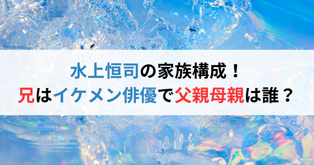 水上恒司の家族構成！兄はイケメン俳優で父親母親は誰？