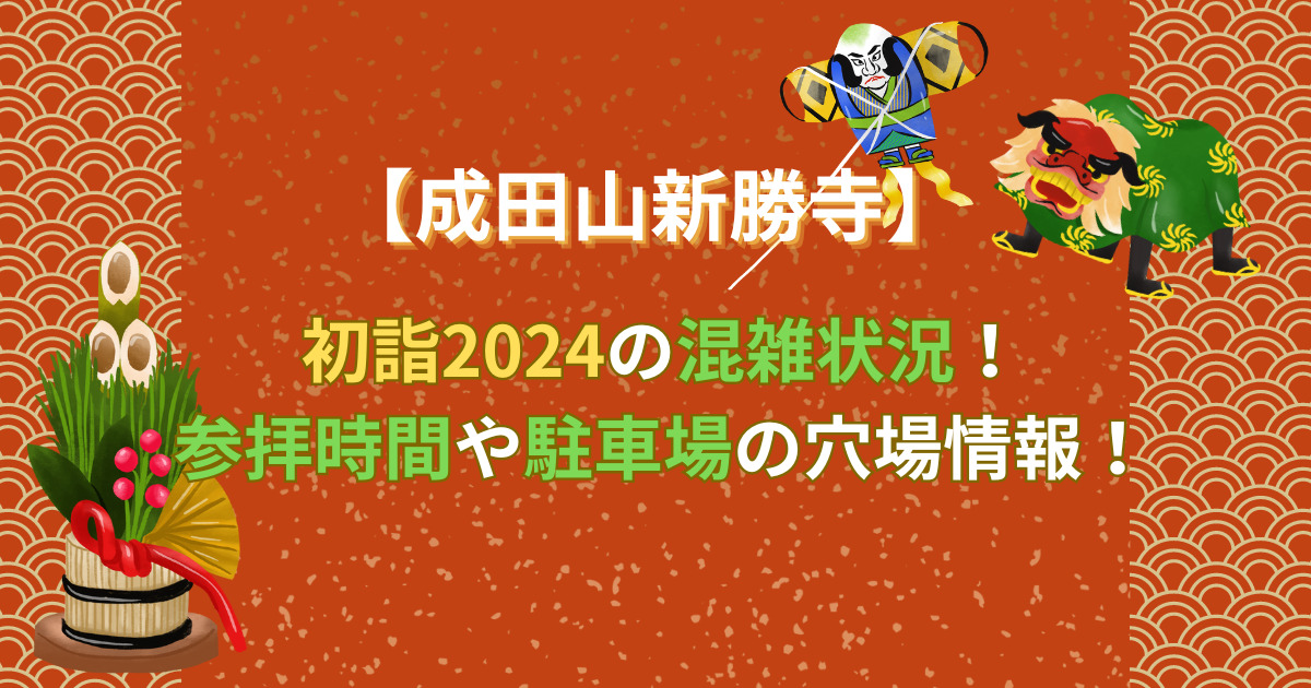 成田山新勝寺初詣2024の混雑状況！参拝時間や駐車場の穴場情報！