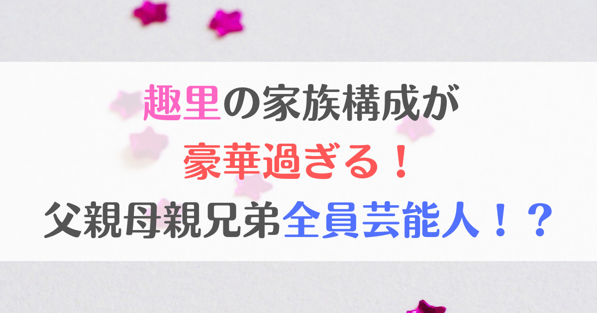 趣里の家族構成が豪華過ぎる！