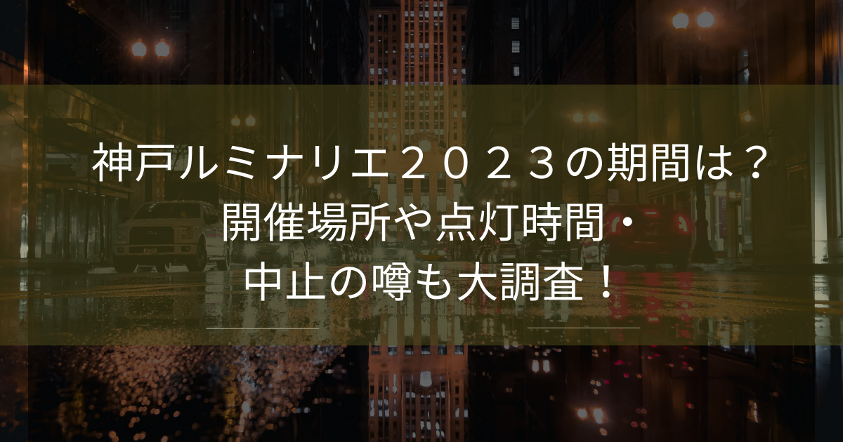 神戸ルミナリエ２０２３の期間は？ 開催場所や点灯時間・ 中止の噂も大調査！