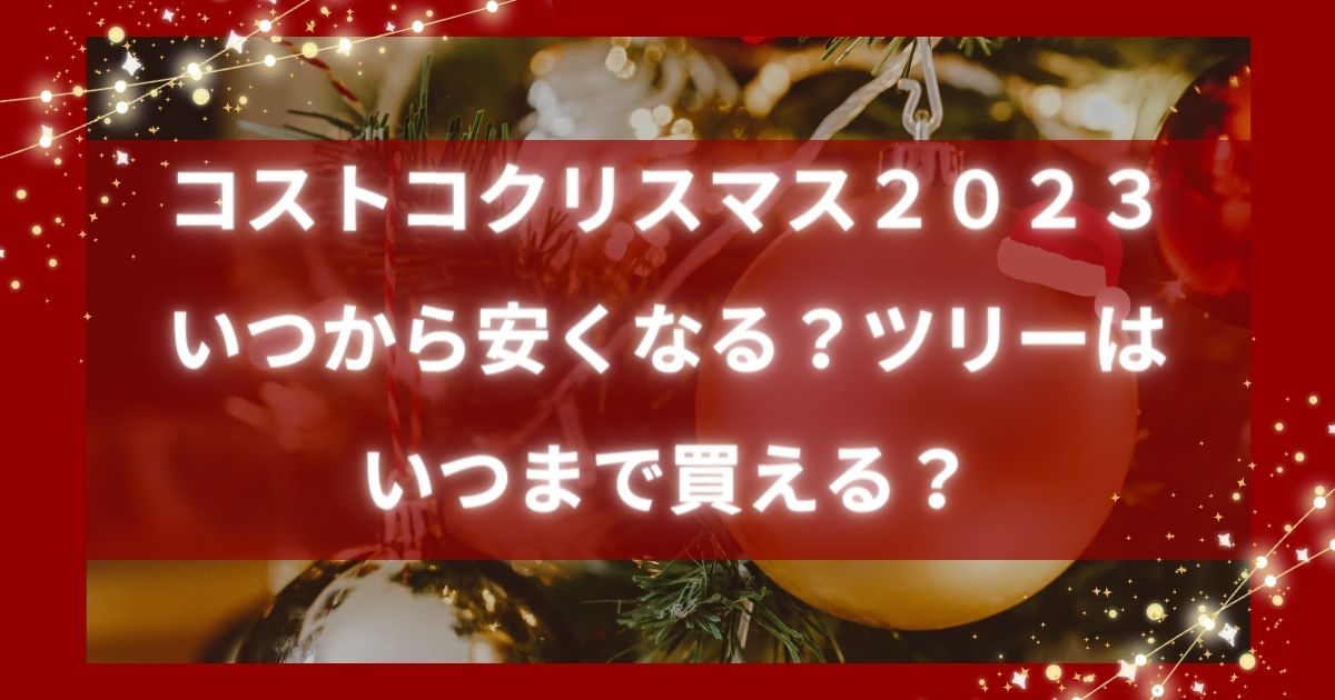 コストコクリスマス２０２３いつから安くなる？ツリーはいつまで買える？