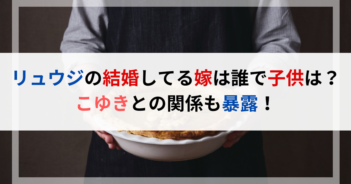 リュウジの結婚してる嫁は誰で子供は？こゆきとの関係も暴露！