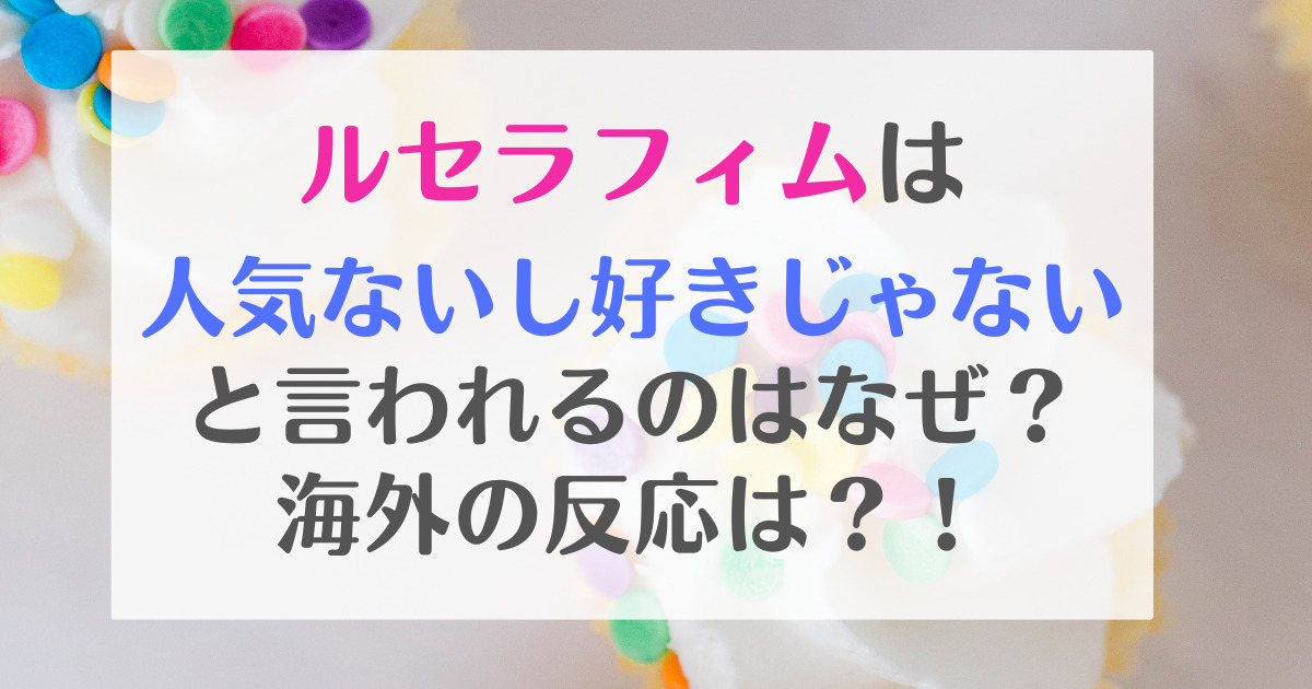 ルセラフィムは人気ないと言われるのはなぜ？