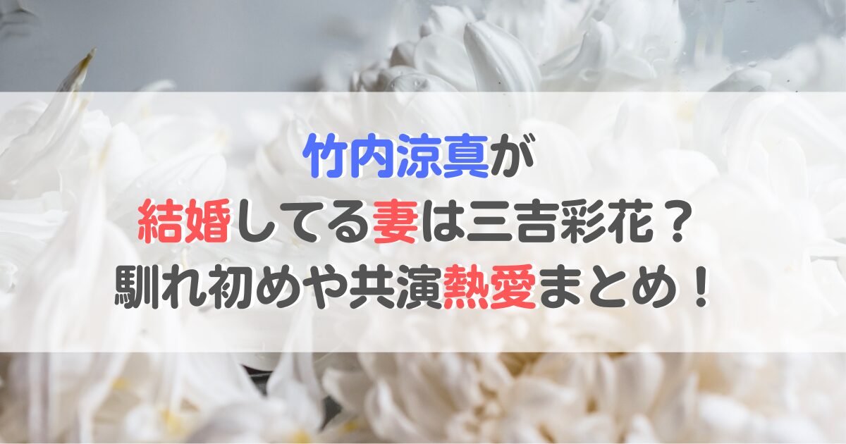 竹内涼真が結婚してる妻は三吉彩花？馴れ初めや共演熱愛まとめ！