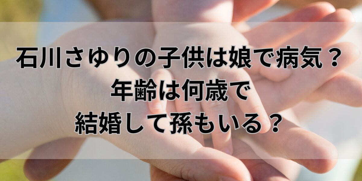 石川さゆりの子供は娘で病気？年齢は何歳で結婚して孫もいる？