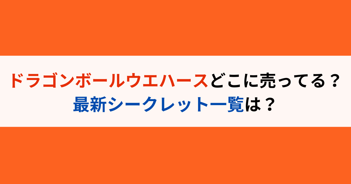 ドラゴンボールウエハースどこに売ってる？最新シークレット一覧は？