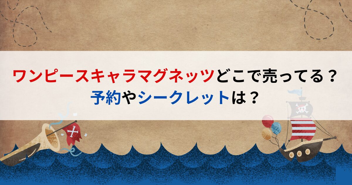 ワンピースキャラマグネッツどこで売ってる？予約やシークレットは？