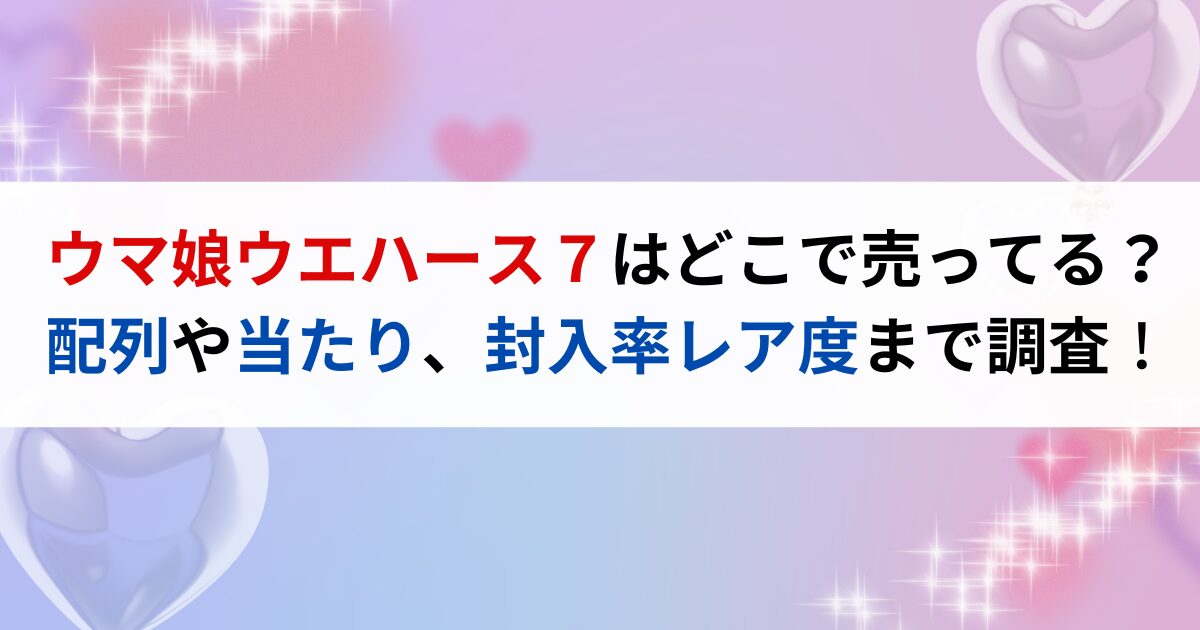 ウマ娘ウエハース７はどこで売ってる？配列や当たり、封入率レア度まで調査！