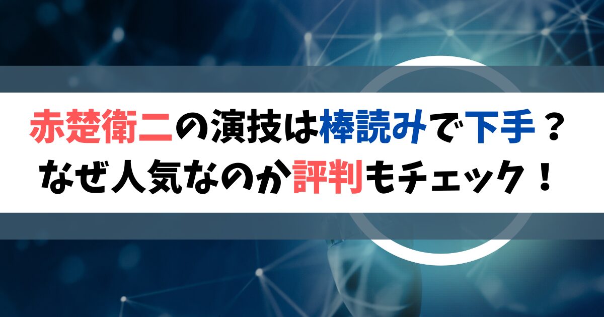 赤楚衛二の演技は棒読みで下手？なぜ人気なのか評判もチェック！