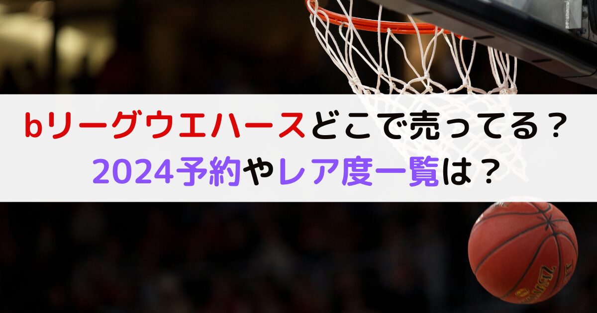 bリーグウエハースどこで売ってる？2024予約やレア度一覧は？