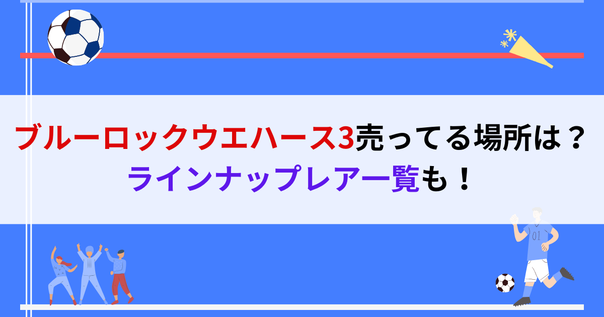 ブルーロックウエハース3売ってる場所は？ラインナップレア一覧も！