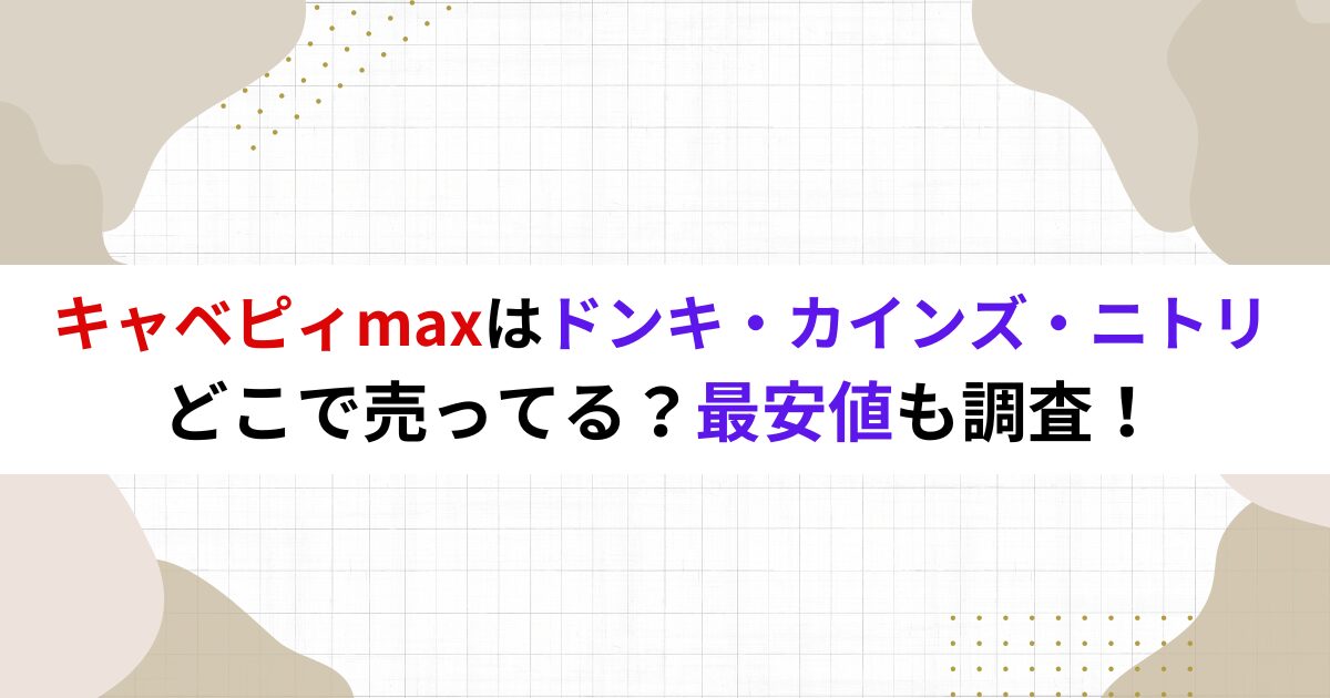 キャベピィmaxはドンキ・カインズ・ニトリどこで売ってる？最安値も調査！