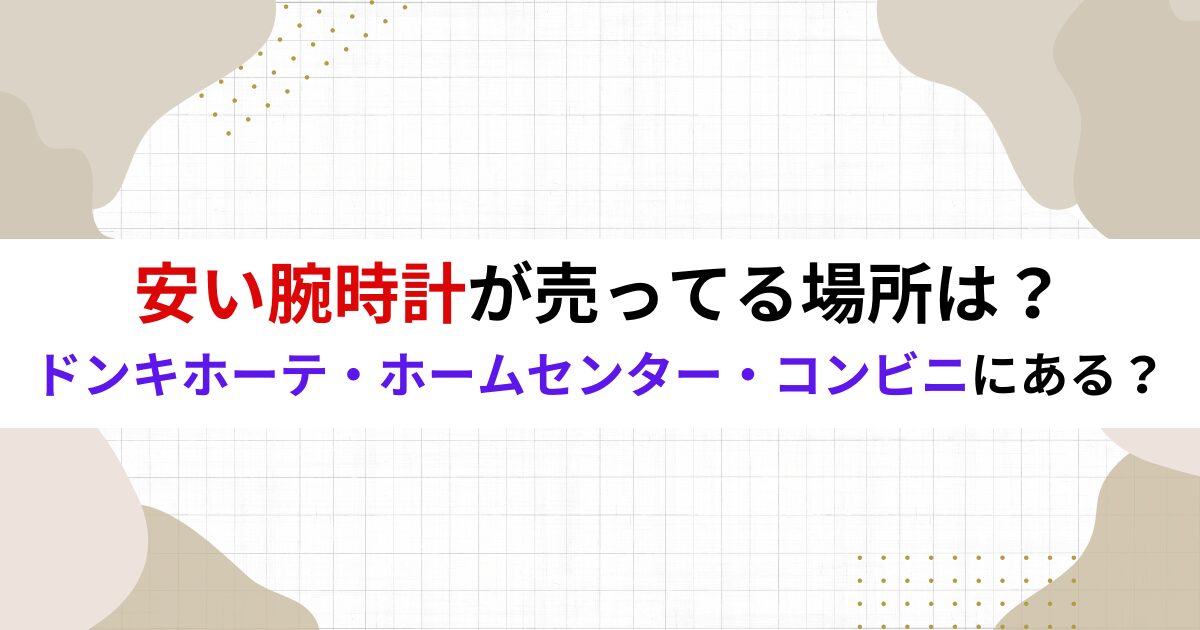 安い腕時計が売ってる場所は？ドンキホーテ・ホームセンター・コンビニにある？