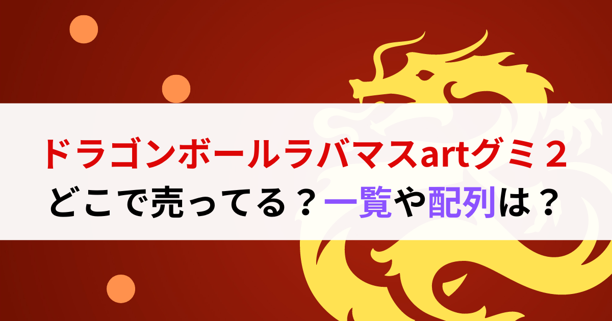 ドラゴンボールラバマスartグミ２どこで売ってる？一覧や配列は？