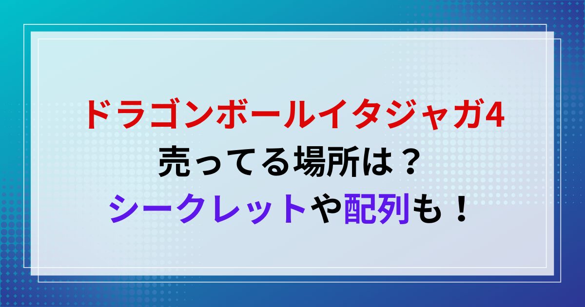 ドラゴンボールイタジャガ4売ってる場所は？シークレットや配列も！