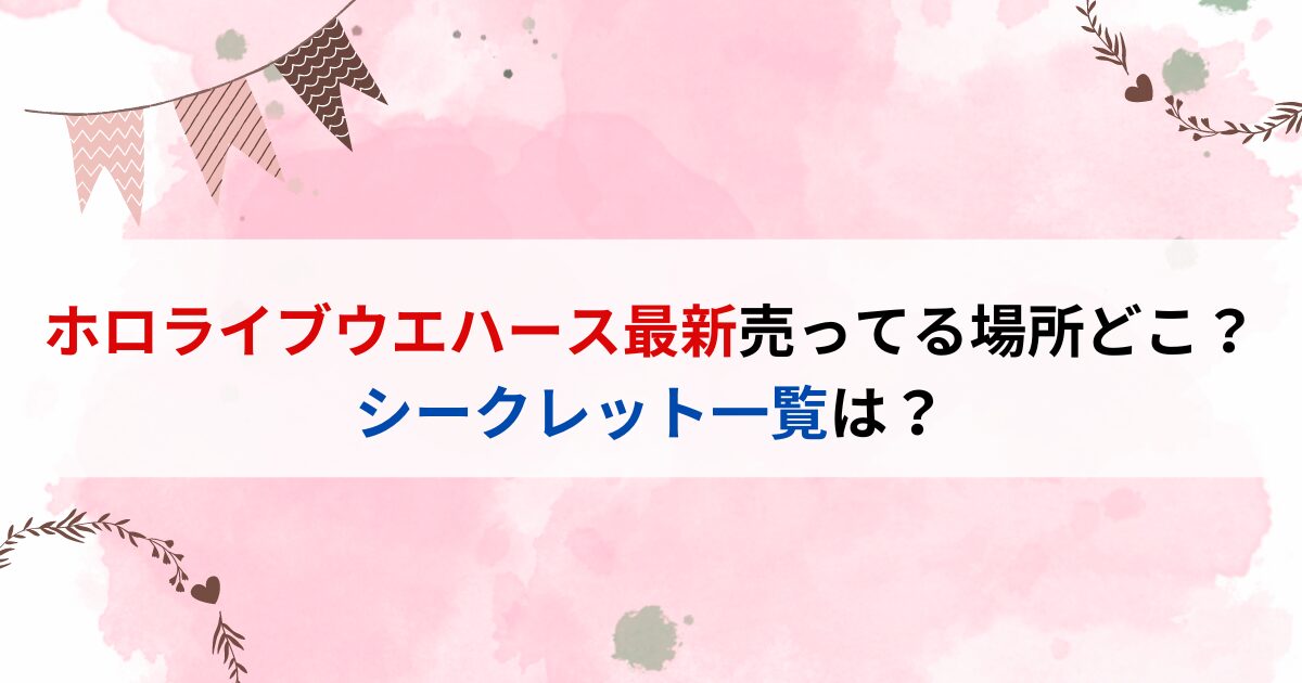 ホロライブウエハース最新売ってる場所どこ？シークレット一覧は？