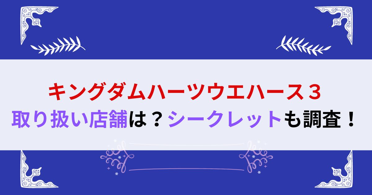 キングダムハーツウエハース３取り扱い店舗は？シークレットも調査！