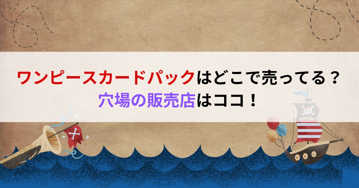 ワンピースカードパックはどこで売ってる？穴場の販売店はココ！