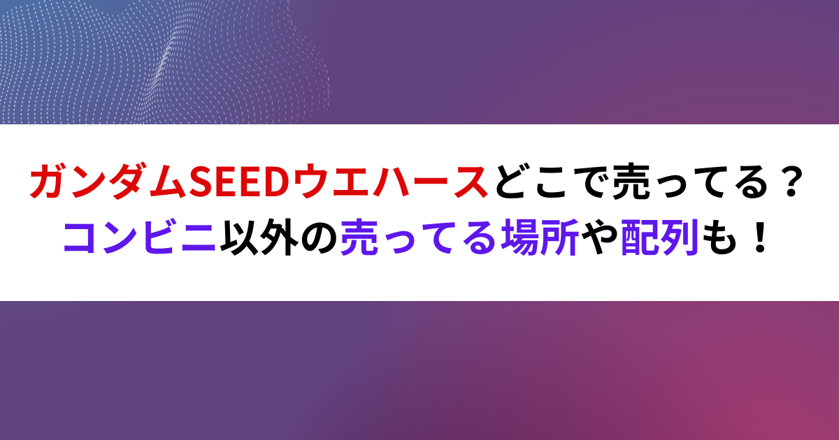 ガンダムSEEDウエハースどこで売ってる？コンビニ以外の売ってる場所や配列も！