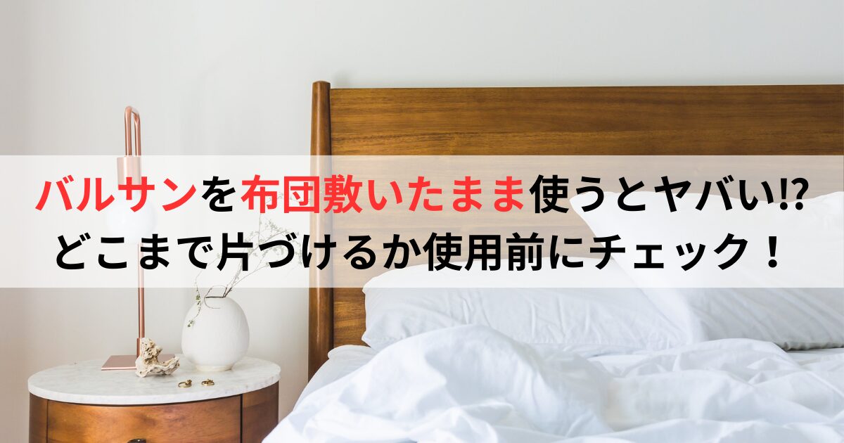バルサンを布団敷いたまま使うとヤバい⁉どこまで片づけるか使用前にチェック！